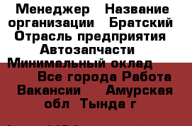 Менеджер › Название организации ­ Братский › Отрасль предприятия ­ Автозапчасти › Минимальный оклад ­ 40 000 - Все города Работа » Вакансии   . Амурская обл.,Тында г.